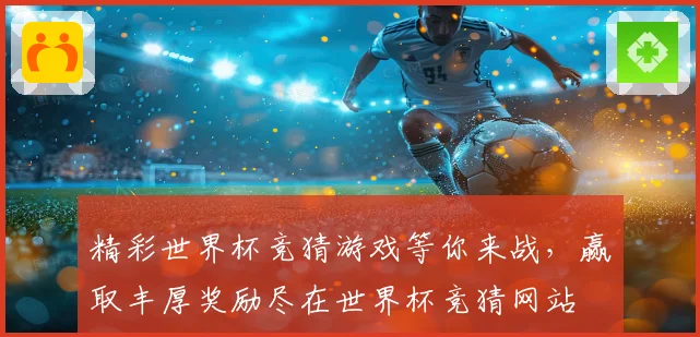精彩世界杯竞猜游戏等你来战，赢取丰厚奖励尽在世界杯竞猜网站