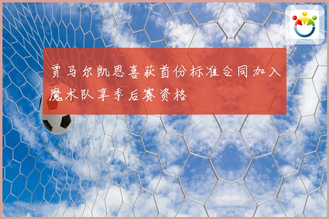 贾马尔凯恩喜获首份标准合同加入魔术队享季后赛资格