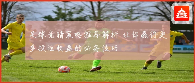 足球竞猜策略推荐解析 让你赢得更多投注收益的必备技巧