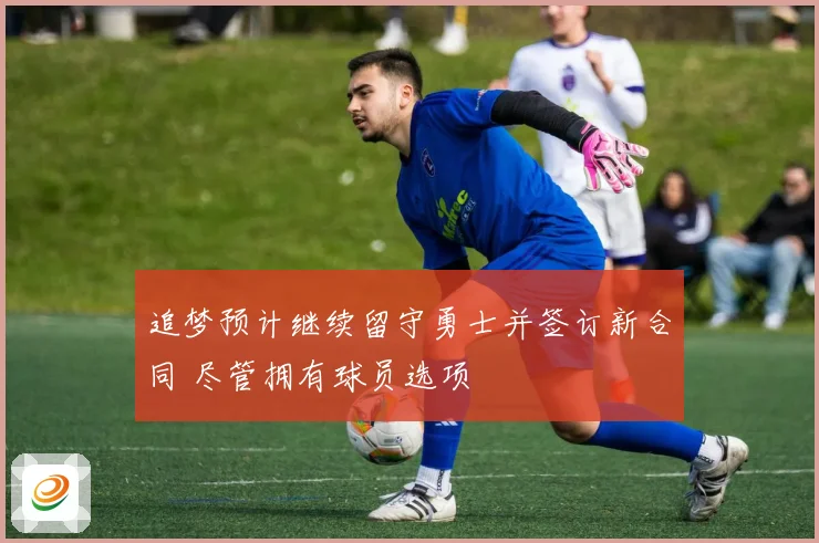 追梦预计继续留守勇士并签订新合同 尽管拥有球员选项