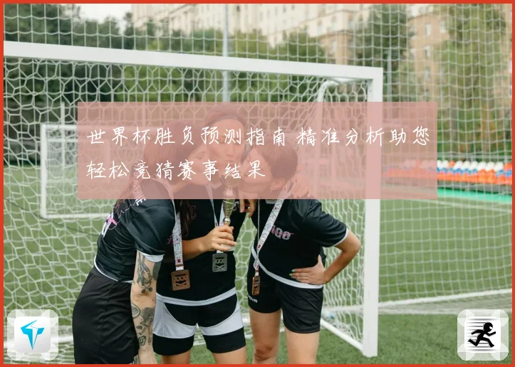 世界杯胜负预测指南 精准分析助您轻松竞猜赛事结果