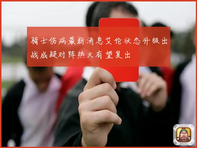 骑士伤病最新消息艾伦状态升级出战成疑对阵热火有望复出