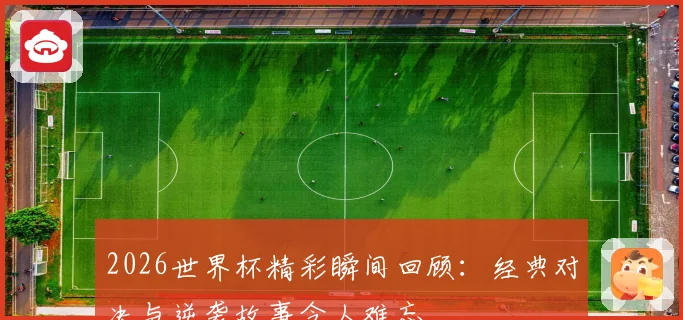 2026世界杯精彩瞬间回顾：经典对决与逆袭故事令人难忘