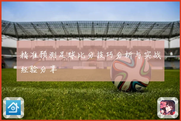 精准预测足球比分技巧分析与实战经验分享