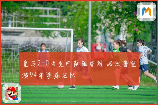 皇马2-0力克巴萨阻夺冠 诺坎普重演94年惨痛记忆