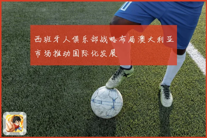 西班牙人俱乐部战略布局澳大利亚市场推动国际化发展