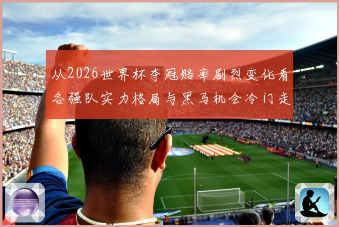 从2026世界杯夺冠赔率剧烈变化看各强队实力格局与黑马机会冷门走势解析